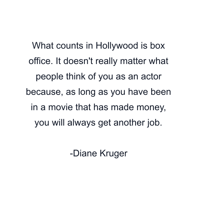 What counts in Hollywood is box office. It doesn't really matter what people think of you as an actor because, as long as you have been in a movie that has made money, you will always get another job.