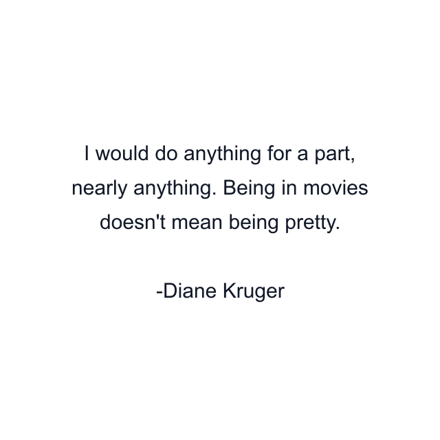 I would do anything for a part, nearly anything. Being in movies doesn't mean being pretty.