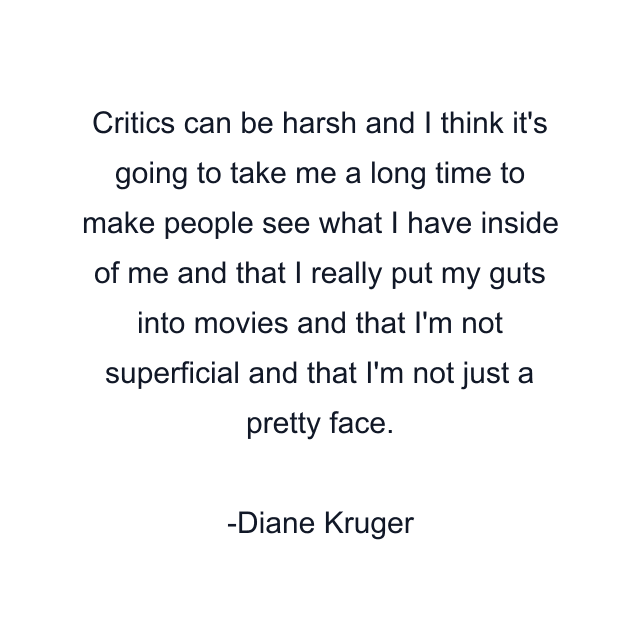 Critics can be harsh and I think it's going to take me a long time to make people see what I have inside of me and that I really put my guts into movies and that I'm not superficial and that I'm not just a pretty face.