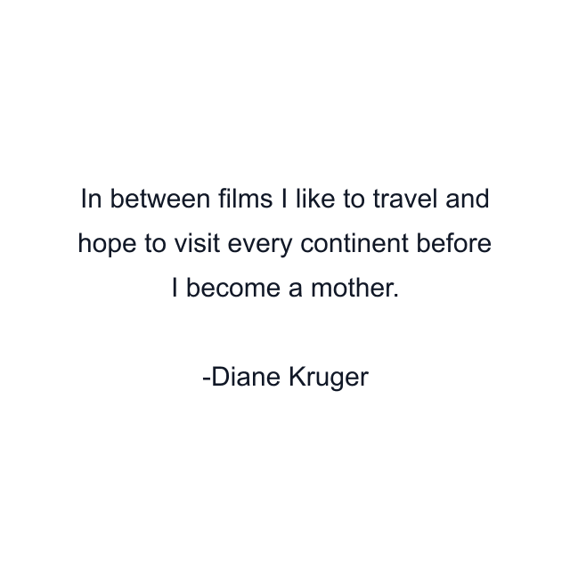 In between films I like to travel and hope to visit every continent before I become a mother.