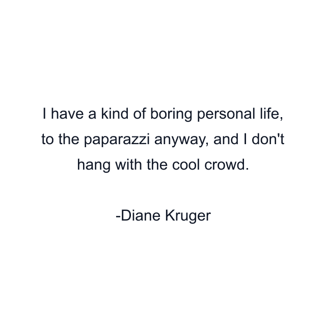 I have a kind of boring personal life, to the paparazzi anyway, and I don't hang with the cool crowd.