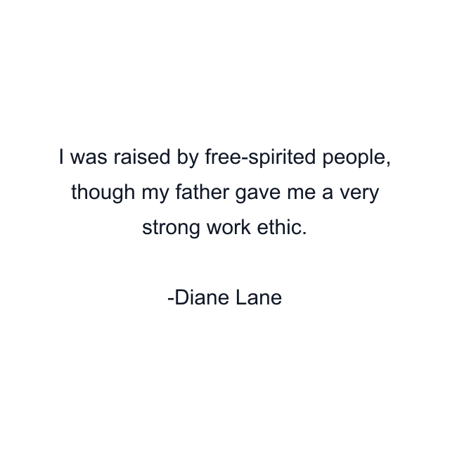 I was raised by free-spirited people, though my father gave me a very strong work ethic.