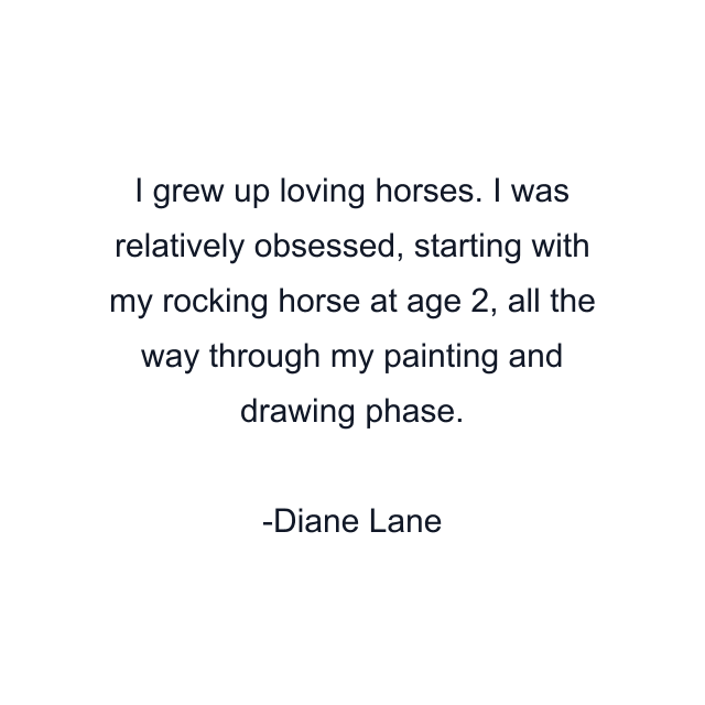 I grew up loving horses. I was relatively obsessed, starting with my rocking horse at age 2, all the way through my painting and drawing phase.