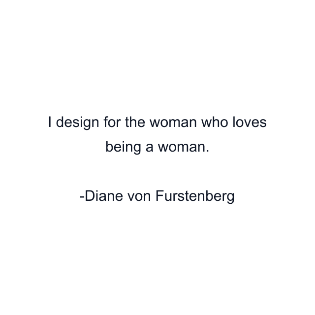 I design for the woman who loves being a woman.