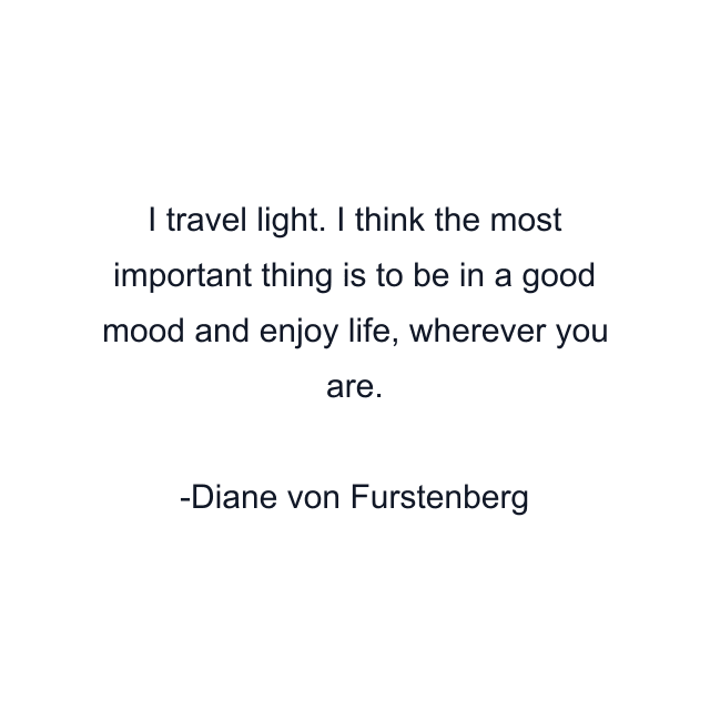 I travel light. I think the most important thing is to be in a good mood and enjoy life, wherever you are.