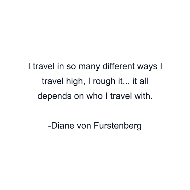 I travel in so many different ways I travel high, I rough it... it all depends on who I travel with.