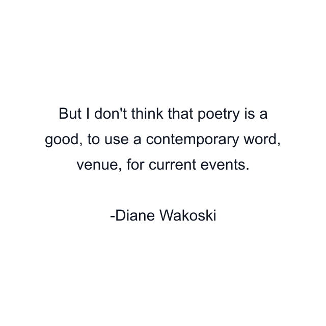 But I don't think that poetry is a good, to use a contemporary word, venue, for current events.