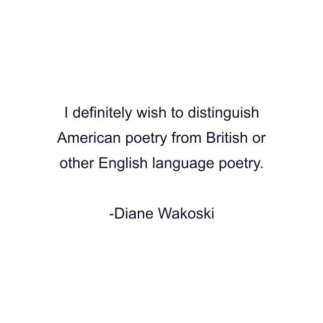 I definitely wish to distinguish American poetry from British or other English language poetry.