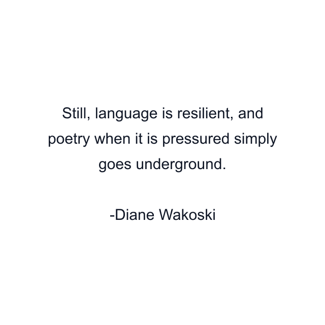 Still, language is resilient, and poetry when it is pressured simply goes underground.