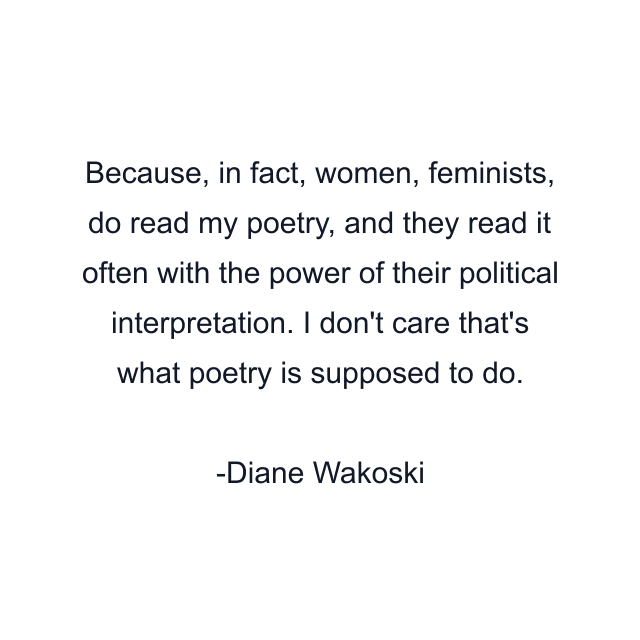 Because, in fact, women, feminists, do read my poetry, and they read it often with the power of their political interpretation. I don't care that's what poetry is supposed to do.