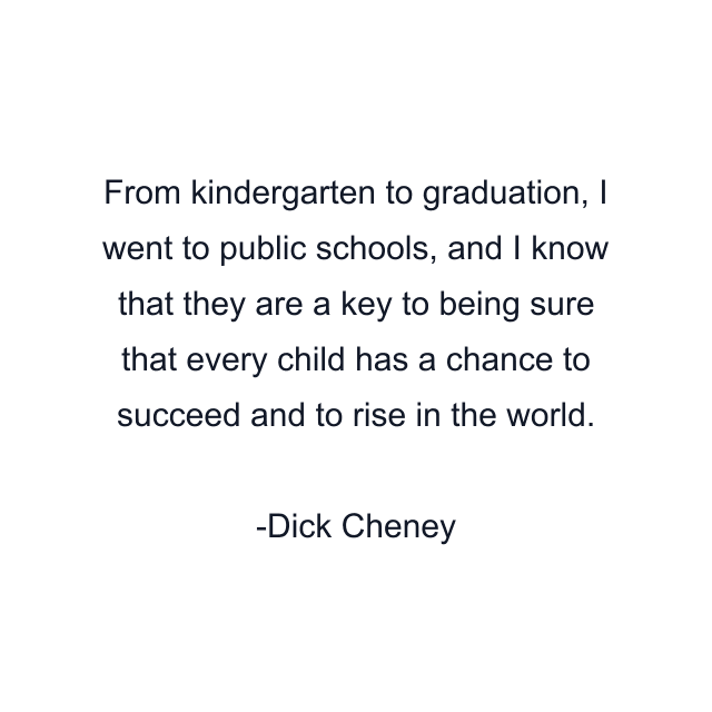 From kindergarten to graduation, I went to public schools, and I know that they are a key to being sure that every child has a chance to succeed and to rise in the world.