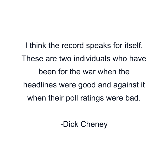 I think the record speaks for itself. These are two individuals who have been for the war when the headlines were good and against it when their poll ratings were bad.