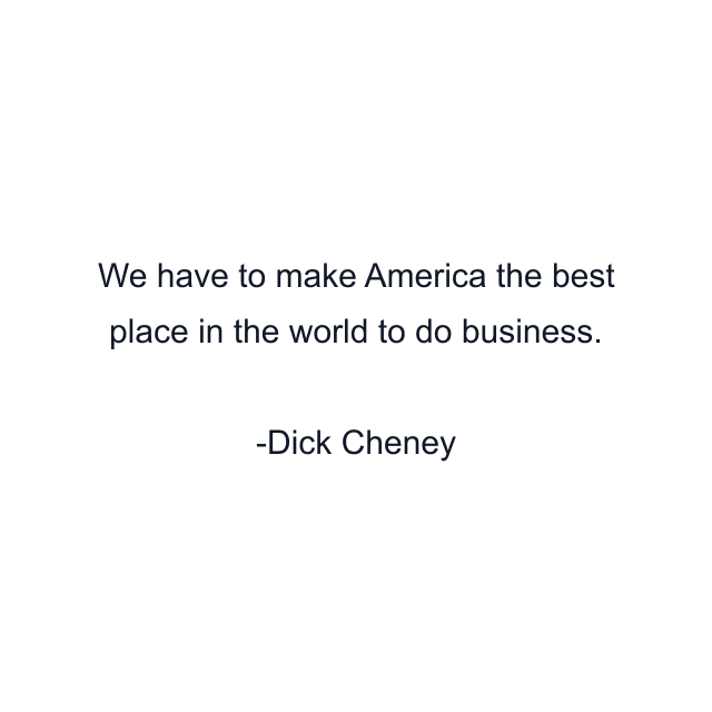 We have to make America the best place in the world to do business.