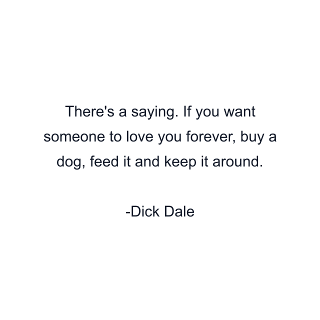 There's a saying. If you want someone to love you forever, buy a dog, feed it and keep it around.