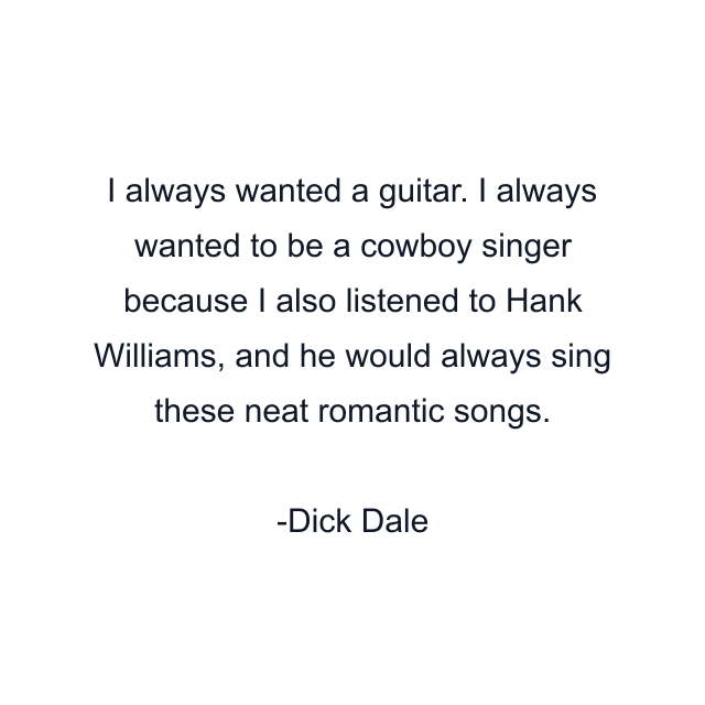 I always wanted a guitar. I always wanted to be a cowboy singer because I also listened to Hank Williams, and he would always sing these neat romantic songs.