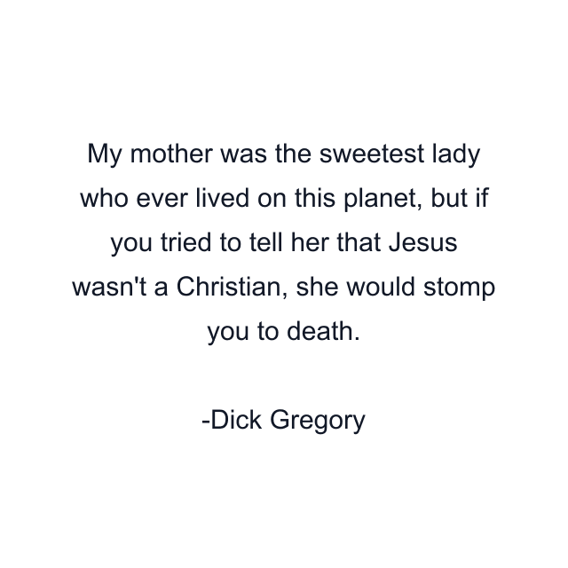 My mother was the sweetest lady who ever lived on this planet, but if you tried to tell her that Jesus wasn't a Christian, she would stomp you to death.