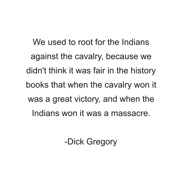 We used to root for the Indians against the cavalry, because we didn't think it was fair in the history books that when the cavalry won it was a great victory, and when the Indians won it was a massacre.