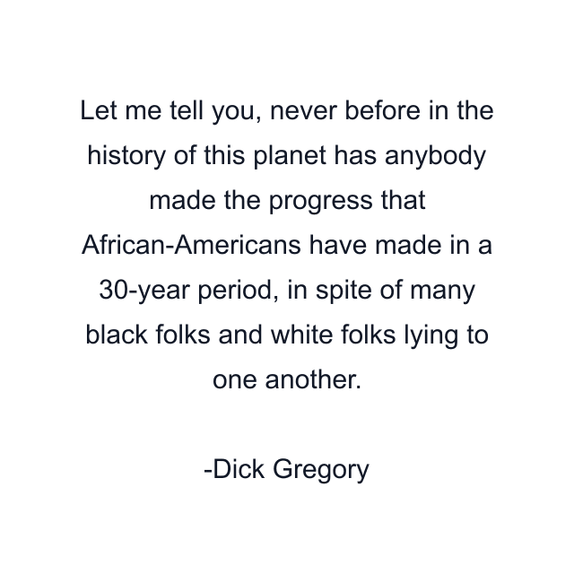 Let me tell you, never before in the history of this planet has anybody made the progress that African-Americans have made in a 30-year period, in spite of many black folks and white folks lying to one another.