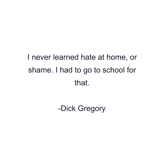 I never learned hate at home, or shame. I had to go to school for that.