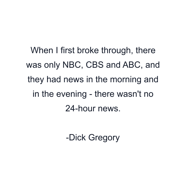 When I first broke through, there was only NBC, CBS and ABC, and they had news in the morning and in the evening - there wasn't no 24-hour news.