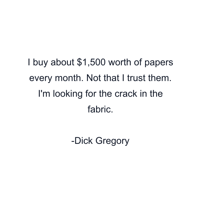 I buy about $1,500 worth of papers every month. Not that I trust them. I'm looking for the crack in the fabric.