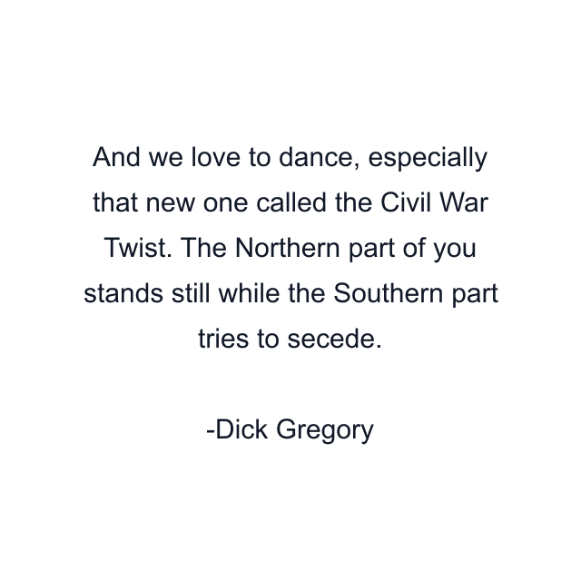 And we love to dance, especially that new one called the Civil War Twist. The Northern part of you stands still while the Southern part tries to secede.