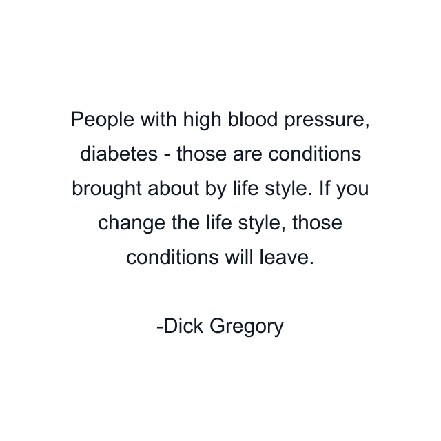 People with high blood pressure, diabetes - those are conditions brought about by life style. If you change the life style, those conditions will leave.