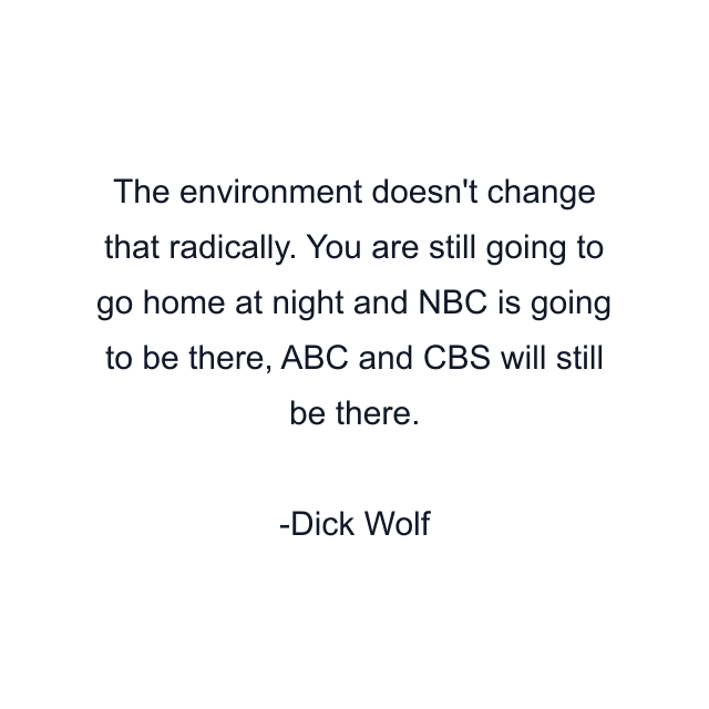 The environment doesn't change that radically. You are still going to go home at night and NBC is going to be there, ABC and CBS will still be there.