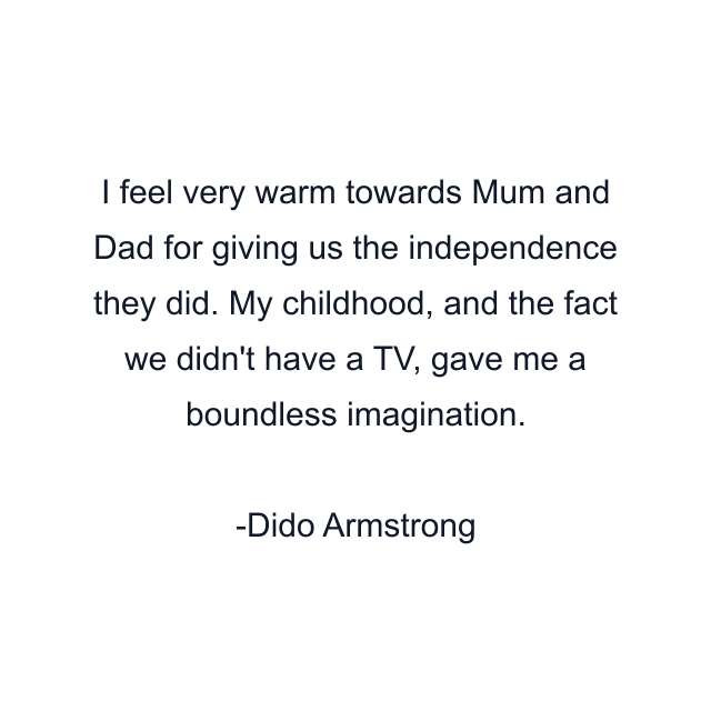 I feel very warm towards Mum and Dad for giving us the independence they did. My childhood, and the fact we didn't have a TV, gave me a boundless imagination.