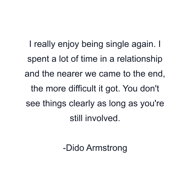 I really enjoy being single again. I spent a lot of time in a relationship and the nearer we came to the end, the more difficult it got. You don't see things clearly as long as you're still involved.