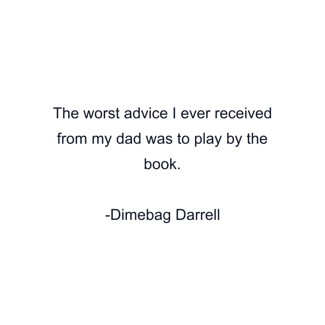 The worst advice I ever received from my dad was to play by the book.