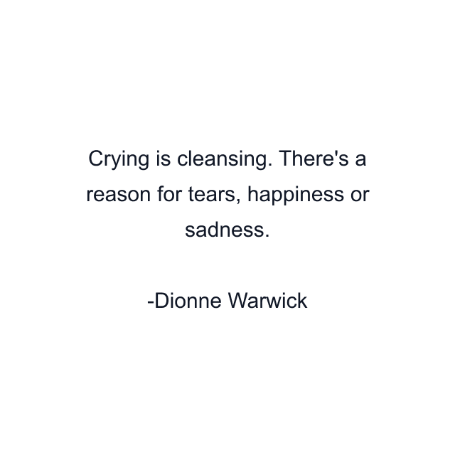 Crying is cleansing. There's a reason for tears, happiness or sadness.