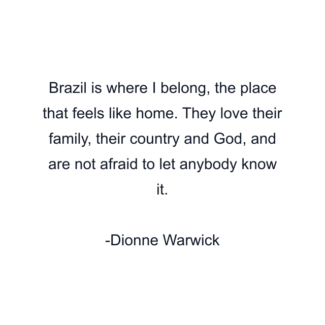 Brazil is where I belong, the place that feels like home. They love their family, their country and God, and are not afraid to let anybody know it.