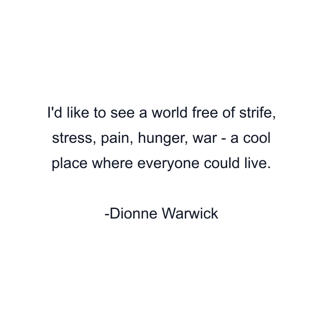 I'd like to see a world free of strife, stress, pain, hunger, war - a cool place where everyone could live.