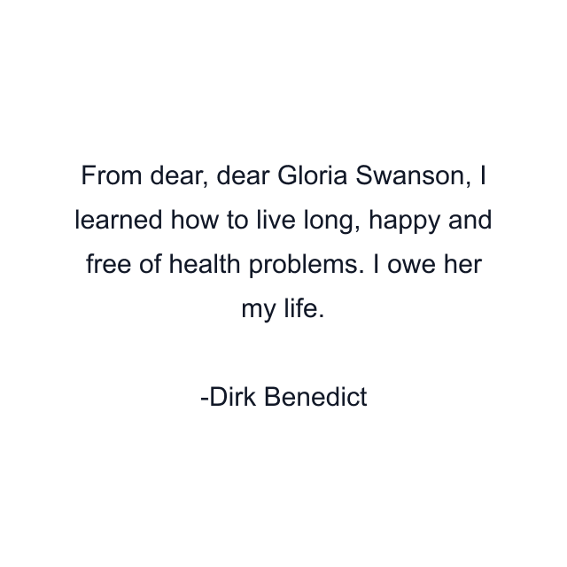 From dear, dear Gloria Swanson, I learned how to live long, happy and free of health problems. I owe her my life.