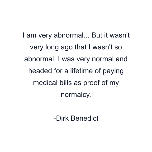 I am very abnormal... But it wasn't very long ago that I wasn't so abnormal. I was very normal and headed for a lifetime of paying medical bills as proof of my normalcy.