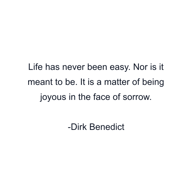 Life has never been easy. Nor is it meant to be. It is a matter of being joyous in the face of sorrow.