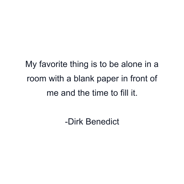 My favorite thing is to be alone in a room with a blank paper in front of me and the time to fill it.