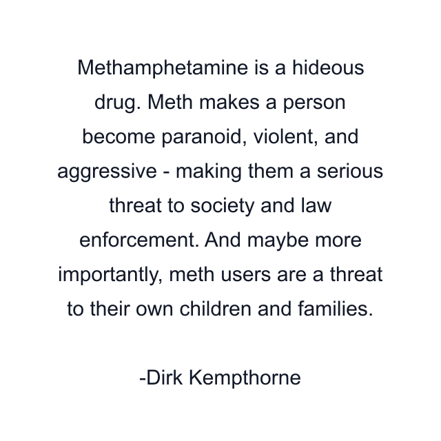 Methamphetamine is a hideous drug. Meth makes a person become paranoid, violent, and aggressive - making them a serious threat to society and law enforcement. And maybe more importantly, meth users are a threat to their own children and families.