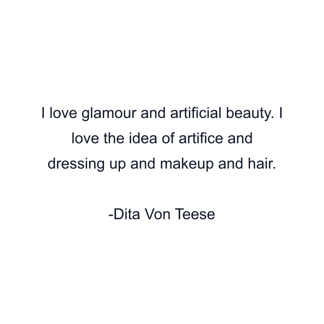 I love glamour and artificial beauty. I love the idea of artifice and dressing up and makeup and hair.