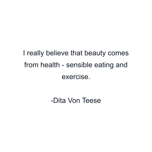 I really believe that beauty comes from health - sensible eating and exercise.