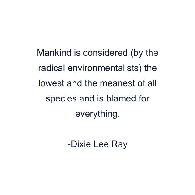 Mankind is considered (by the radical environmentalists) the lowest and the meanest of all species and is blamed for everything.