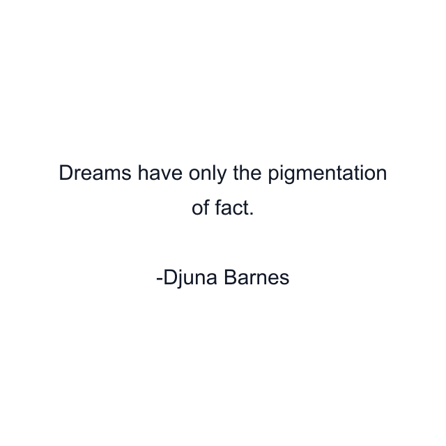 Dreams have only the pigmentation of fact.