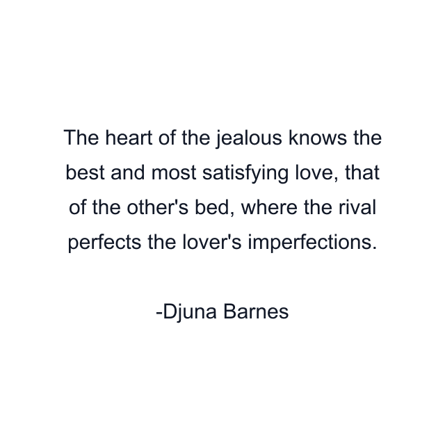 The heart of the jealous knows the best and most satisfying love, that of the other's bed, where the rival perfects the lover's imperfections.