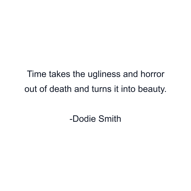 Time takes the ugliness and horror out of death and turns it into beauty.