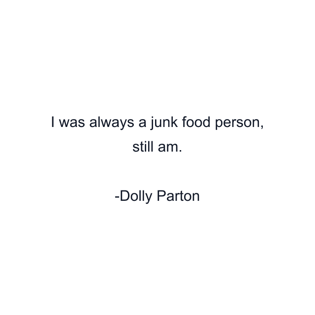 I was always a junk food person, still am.