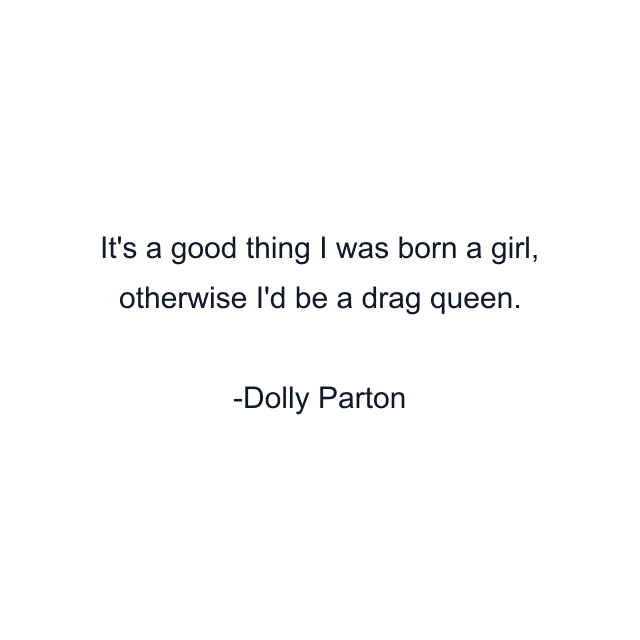 It's a good thing I was born a girl, otherwise I'd be a drag queen.