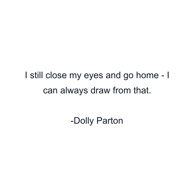 I still close my eyes and go home - I can always draw from that.