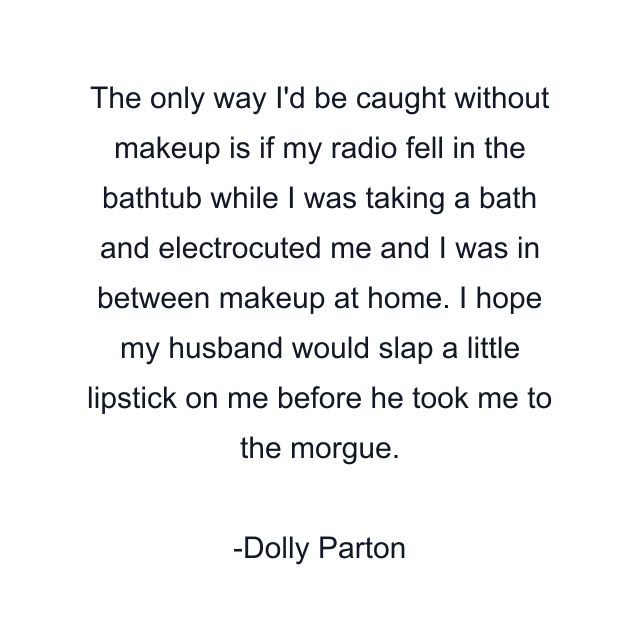 The only way I'd be caught without makeup is if my radio fell in the bathtub while I was taking a bath and electrocuted me and I was in between makeup at home. I hope my husband would slap a little lipstick on me before he took me to the morgue.