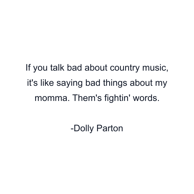 If you talk bad about country music, it's like saying bad things about my momma. Them's fightin' words.